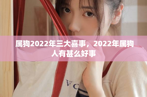  属狗2022年三大喜事，2022年属狗人有甚么好事