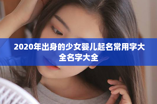  2020年出身的少女婴儿起名常用字大全名字大全