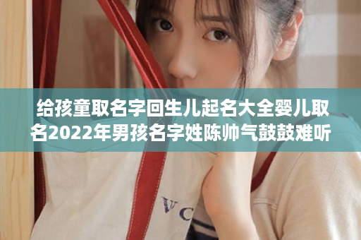  给孩童取名字回生儿起名大全婴儿取名2022年男孩名字姓陈帅气鼓鼓难听 男孩起名方式