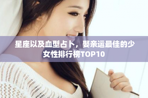  星座以及血型占卜，娶亲运最佳的少女性排行榜TOP10