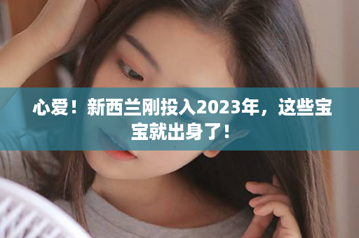  心爱！新西兰刚投入2023年，这些宝宝就出身了！