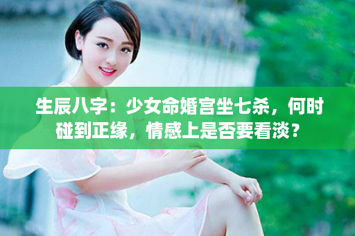  生辰八字：少女命婚宫坐七杀，何时碰到正缘，情感上是否要看淡？