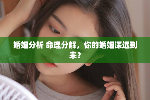 婚姻分析 命理分解，你的婚姻深远到来？