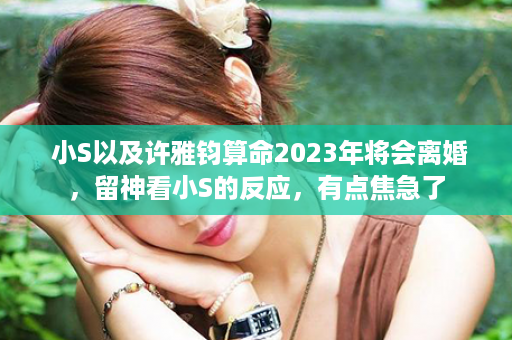  小S以及许雅钧算命2023年将会离婚，留神看小S的反应，有点焦急了