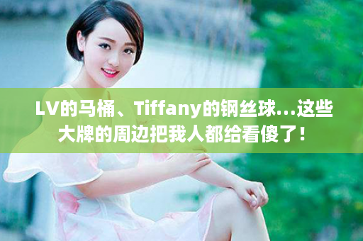  LV的马桶、Tiffany的钢丝球…这些大牌的周边把我人都给看傻了！