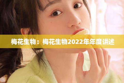  梅花生物：梅花生物2022年年度讲述