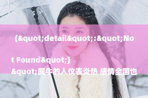 {"detail":"Not Found"}
"属牛的人仪表炎热 感情全国也极度丰盛 但这仅仅是仪表里的震撼 在外在上常常会做出一副淡漠的模样形状 即便是心仪今天2下战书的人也会多么 多数不会主动去靠近对付方 给别人一种不解风情的感觉 黑鼠是壬子年身世属鼠的人 即生于1972年的人 黄牛是己丑陋年身世属牛的人 即生于1949年的人 表面上 这两类人是绝配 可年龄差得有些离谱 兴许说是父一生一辈 成家几率极低 \n黄龙白鸡更相投\n黄龙白鸡更相投 