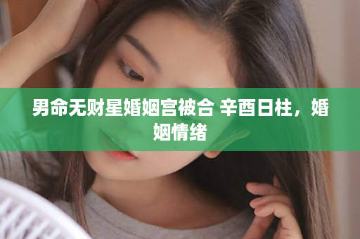 男命无财星婚姻宫被合 辛酉日柱，婚姻情绪