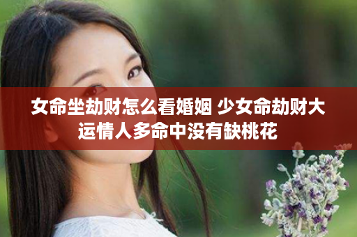 女命坐劫财怎么看婚姻 少女命劫财大运情人多命中没有缺桃花