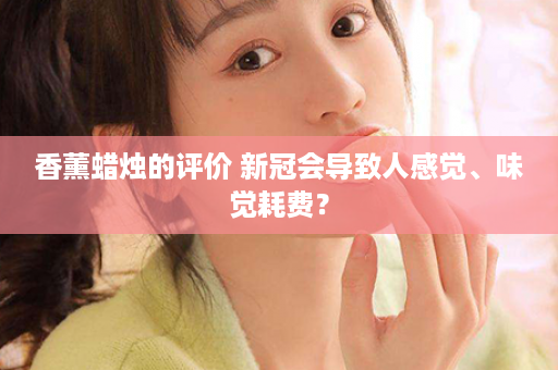 香薰蜡烛的评价 新冠会导致人感觉、味觉耗费？