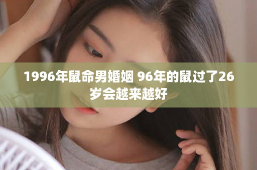 1996年鼠命男婚姻 96年的鼠过了26岁会越来越好