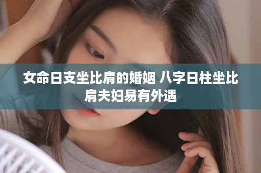 女命日支坐比肩的婚姻 八字日柱坐比肩夫妇易有外遇