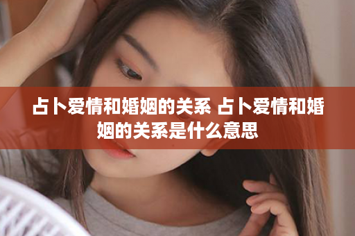 占卜爱情和婚姻的关系 占卜爱情和婚姻的关系是什么意思