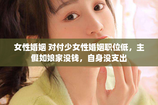 女性婚姻 对付少女性婚姻职位低，主假如娘家没钱，自身没支出