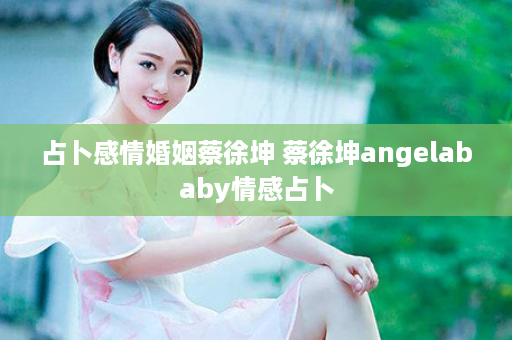 占卜感情婚姻蔡徐坤 蔡徐坤angelababy情感占卜