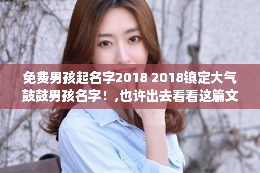 免费男孩起名字2018 2018镇定大气鼓鼓男孩名字！,也许出去看看这篇文章