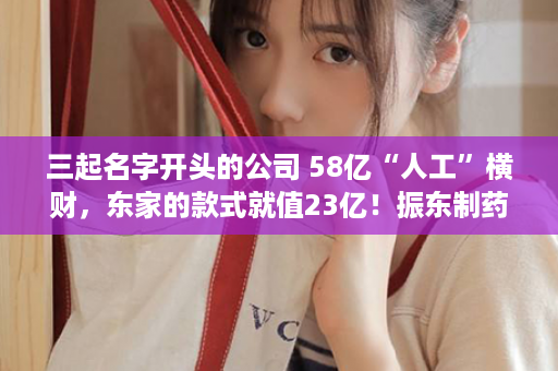 三起名字开头的公司 58亿“人工”横财，东家的款式就值23亿！振东制药：损了公司，肥了东家，坑了股平易近，又一个财政作弊小说