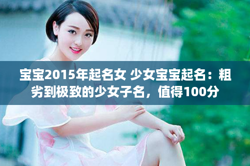 宝宝2015年起名女 少女宝宝起名：粗劣到极致的少女子名，值得100分