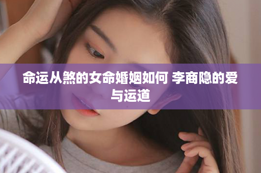 命运从煞的女命婚姻如何 李商隐的爱与运道