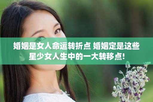 婚姻是女人命运转折点 婚姻定是这些星少女人生中的一大转移点!