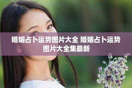 婚姻占卜运势图片大全 婚姻占卜运势图片大全集最新