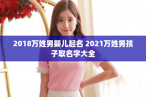 2018万姓男婴儿起名 2021万姓男孩子取名字大全