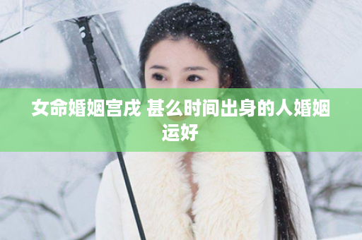 女命婚姻宫戌 甚么时间出身的人婚姻运好