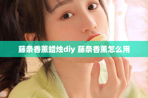 藤条香薰蜡烛diy 藤条香薰怎么用