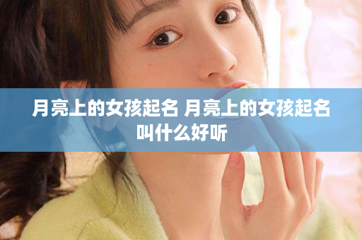 月亮上的女孩起名 月亮上的女孩起名叫什么好听