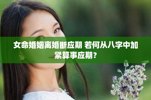 女命婚姻离婚断应期 若何从八字中加紧算事应期？