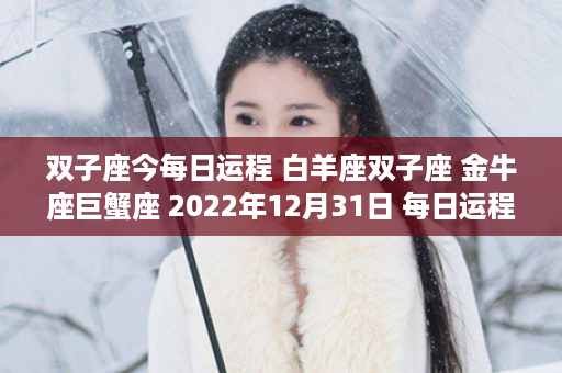 双子座今每日运程 白羊座双子座 金牛座巨蟹座 2022年12月31日 每日运程预计