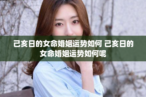 己亥日的女命婚姻运势如何 己亥日的女命婚姻运势如何呢