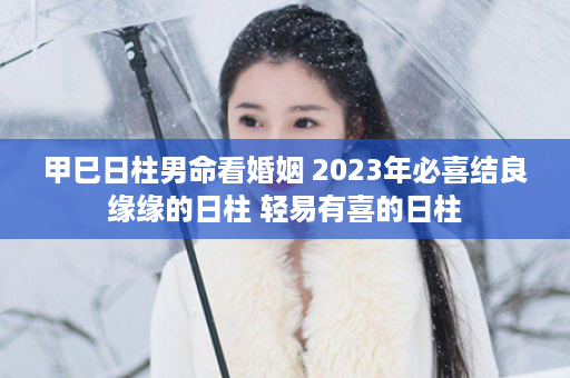 甲巳日柱男命看婚姻 2023年必喜结良缘缘的日柱 轻易有喜的日柱