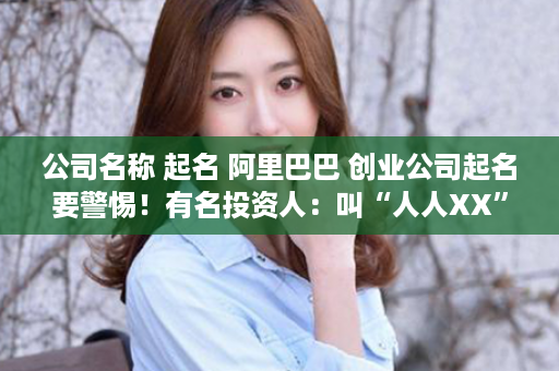 公司名称 起名 阿里巴巴 创业公司起名要警惕！有名投资人：叫“人人XX”的许多都凉了