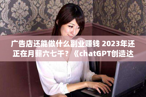 广告店还能做什么副业赚钱 2023年还正在月薪六七千？《chatGPT创造达人秘密课》手把手教你副业创收，轻便月入过万！名额有限！