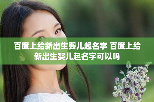 百度上给新出生婴儿起名字 百度上给新出生婴儿起名字可以吗