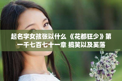 起名字女孩张以什么 《花都狂少》第一千七百七十一章 搞笑以及奚落