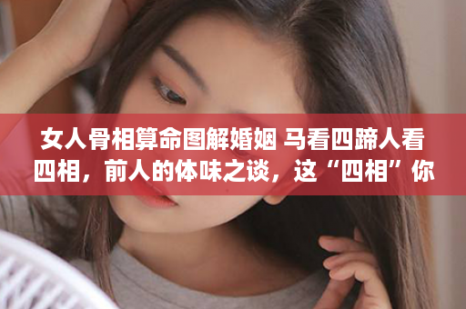 女人骨相算命图解婚姻 马看四蹄人看四相，前人的体味之谈，这“四相”你看对于了吗？