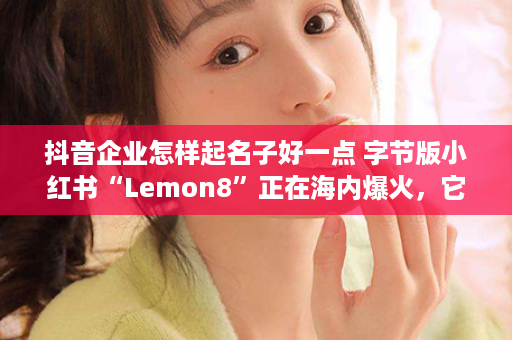 抖音企业怎样起名子好一点 字节版小红书“Lemon8”正在海内爆火，它会成为下一个海内版抖音吗？