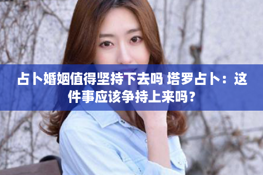 占卜婚姻值得坚持下去吗 塔罗占卜：这件事应该争持上来吗？