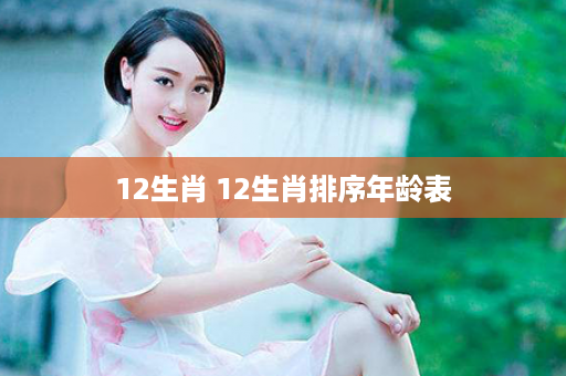 12生肖 12生肖排序年龄表