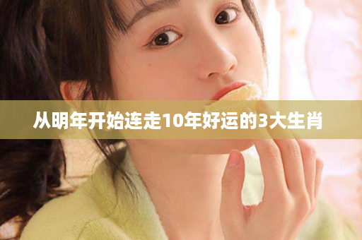 从明年开始连走10年好运的3大生肖 