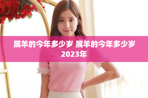 属羊的今年多少岁 属羊的今年多少岁2023年