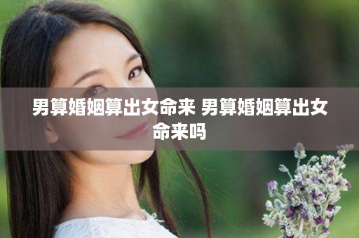 男算婚姻算出女命来 男算婚姻算出女命来吗