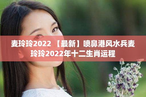 麦玲玲2022 【最新】喷鼻港风水兵麦玲玲2022年十二生肖运程