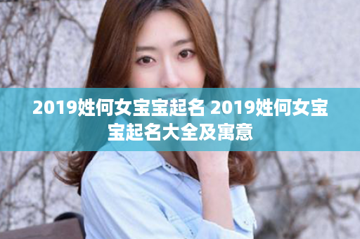 2019姓何女宝宝起名 2019姓何女宝宝起名大全及寓意