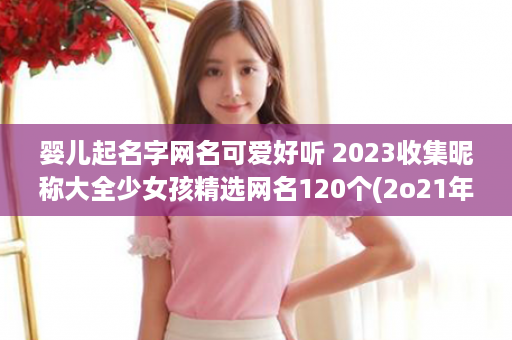 婴儿起名字网名可爱好听 2023收集昵称大全少女孩精选网名120个(2o21年网名)