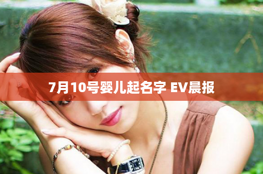 7月10号婴儿起名字 EV晨报