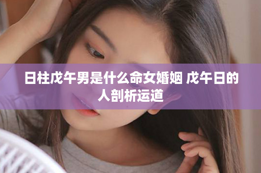 日柱戊午男是什么命女婚姻 戊午日的人剖析运道