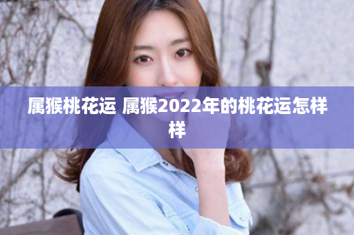 属猴桃花运 属猴2022年的桃花运怎样样